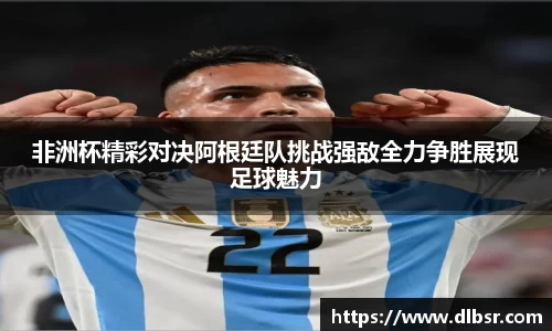 非洲杯精彩对决阿根廷队挑战强敌全力争胜展现足球魅力