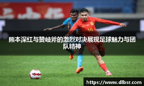 熊本深红与赞岐斧的激烈对决展现足球魅力与团队精神
