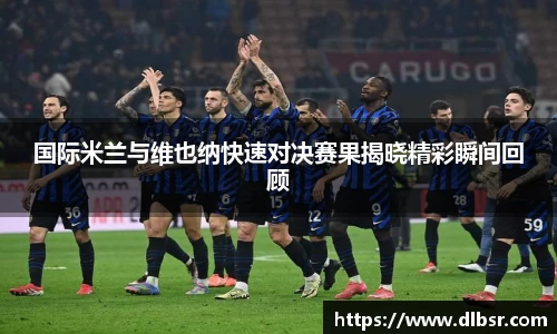 国际米兰与维也纳快速对决赛果揭晓精彩瞬间回顾
